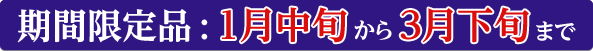 期間限定品：1月中旬から3月中旬まで